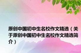 原创中国初中生名校作文精选（关于原创中国初中生名校作文精选简介）