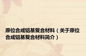 原位合成铝基复合材料（关于原位合成铝基复合材料简介）