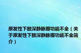 原发性下肢深静脉瓣功能不全（关于原发性下肢深静脉瓣功能不全简介）