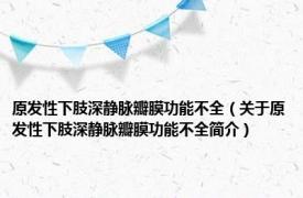 原发性下肢深静脉瓣膜功能不全（关于原发性下肢深静脉瓣膜功能不全简介）
