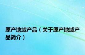 原产地域产品（关于原产地域产品简介）