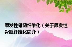原发性骨髓纤维化（关于原发性骨髓纤维化简介）