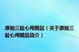 原始三趾心颅跳鼠（关于原始三趾心颅跳鼠简介）