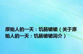 原始人的一天：饥肠辘辘（关于原始人的一天：饥肠辘辘简介）