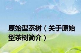 原始型茶树（关于原始型茶树简介）