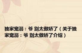 独家宠溺：爷 别太傲娇了（关于独家宠溺：爷 别太傲娇了介绍）