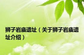狮子岩庙遗址（关于狮子岩庙遗址介绍）
