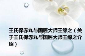 王氏保赤丸与国医大师王绵之（关于王氏保赤丸与国医大师王绵之介绍）