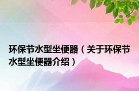 环保节水型坐便器（关于环保节水型坐便器介绍）