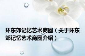 环东郊记忆艺术商圈（关于环东郊记忆艺术商圈介绍）