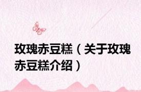 玫瑰赤豆糕（关于玫瑰赤豆糕介绍）