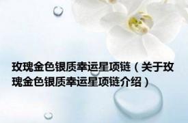 玫瑰金色银质幸运星项链（关于玫瑰金色银质幸运星项链介绍）