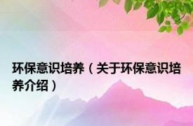 环保意识培养（关于环保意识培养介绍）