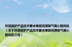 环境保护产品技术要求单级高速曝气离心鼓风机（关于环境保护产品技术要求单级高速曝气离心鼓风机介绍）