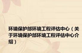 环境保护部环境工程评估中心（关于环境保护部环境工程评估中心介绍）