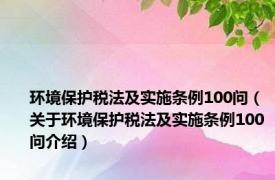 环境保护税法及实施条例100问（关于环境保护税法及实施条例100问介绍）