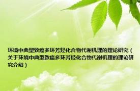 环境中典型致癌多环芳烃化合物代谢机理的理论研究（关于环境中典型致癌多环芳烃化合物代谢机理的理论研究介绍）
