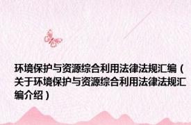 环境保护与资源综合利用法律法规汇编（关于环境保护与资源综合利用法律法规汇编介绍）