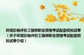 环境影响评价工程师职业资格考试配套模拟试卷（关于环境影响评价工程师职业资格考试配套模拟试卷介绍）