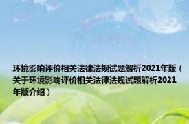 环境影响评价相关法律法规试题解析2021年版（关于环境影响评价相关法律法规试题解析2021年版介绍）