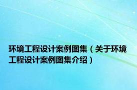 环境工程设计案例图集（关于环境工程设计案例图集介绍）