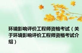 环境影响评价工程师资格考试（关于环境影响评价工程师资格考试介绍）