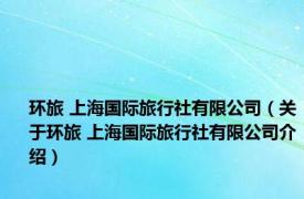 环旅 上海国际旅行社有限公司（关于环旅 上海国际旅行社有限公司介绍）