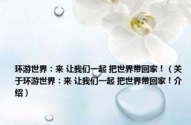 环游世界：来 让我们一起 把世界带回家！（关于环游世界：来 让我们一起 把世界带回家！介绍）