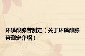 环磷酸腺苷测定（关于环磷酸腺苷测定介绍）