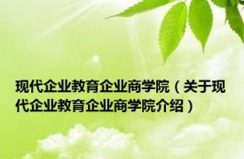 现代企业教育企业商学院（关于现代企业教育企业商学院介绍）