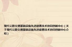 现代公路交通基础设施先进建养技术协同创新中心（关于现代公路交通基础设施先进建养技术协同创新中心介绍）