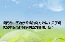 现代名中医治疗肾病的奇方妙法（关于现代名中医治疗肾病的奇方妙法介绍）