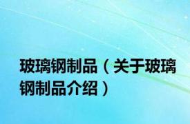 玻璃钢制品（关于玻璃钢制品介绍）