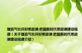 理直气壮开好思政课:把握新时代思政课建设规律（关于理直气壮开好思政课:把握新时代思政课建设规律介绍）
