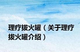 理疗拔火罐（关于理疗拔火罐介绍）