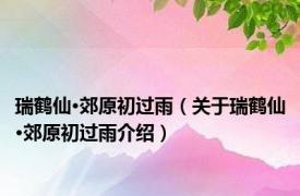 瑞鹤仙·郊原初过雨（关于瑞鹤仙·郊原初过雨介绍）