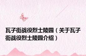 瓦子街战役烈士陵园（关于瓦子街战役烈士陵园介绍）