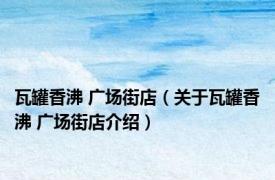 瓦罐香沸 广场街店（关于瓦罐香沸 广场街店介绍）