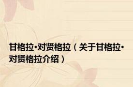 甘格拉·对贤格拉（关于甘格拉·对贤格拉介绍）