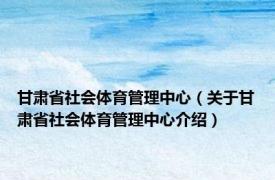 甘肃省社会体育管理中心（关于甘肃省社会体育管理中心介绍）