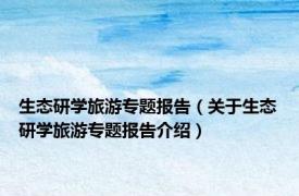 生态研学旅游专题报告（关于生态研学旅游专题报告介绍）