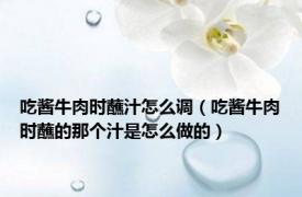 吃酱牛肉时蘸汁怎么调（吃酱牛肉时蘸的那个汁是怎么做的）