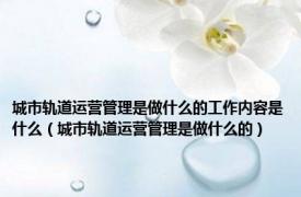 城市轨道运营管理是做什么的工作内容是什么（城市轨道运营管理是做什么的）