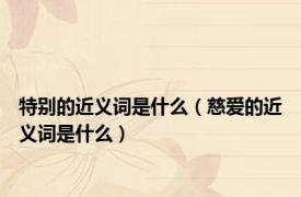 特别的近义词是什么（慈爱的近义词是什么）