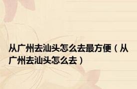 从广州去汕头怎么去最方便（从广州去汕头怎么去）