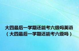 大四最后一学期还能考六级吗英语（大四最后一学期还能考六级吗）