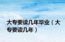 大专要读几年毕业（大专要读几年）