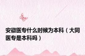 安徽医专什么时候为本科（大同医专是本科吗）