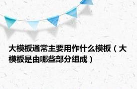 大模板通常主要用作什么模板（大模板是由哪些部分组成）