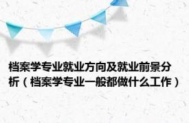 档案学专业就业方向及就业前景分析（档案学专业一般都做什么工作）